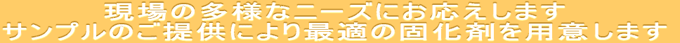 現場の多様なニーズにお応えします サンプルのご提供により最適の固化剤を用意します